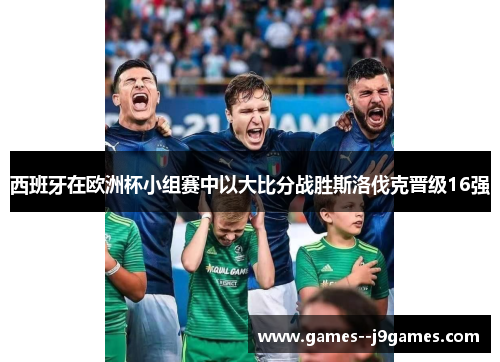 西班牙在欧洲杯小组赛中以大比分战胜斯洛伐克晋级16强