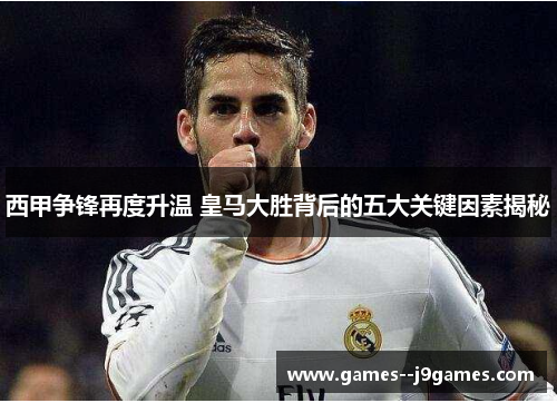 西甲争锋再度升温 皇马大胜背后的五大关键因素揭秘