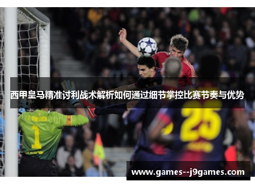 西甲皇马精准讨利战术解析如何通过细节掌控比赛节奏与优势