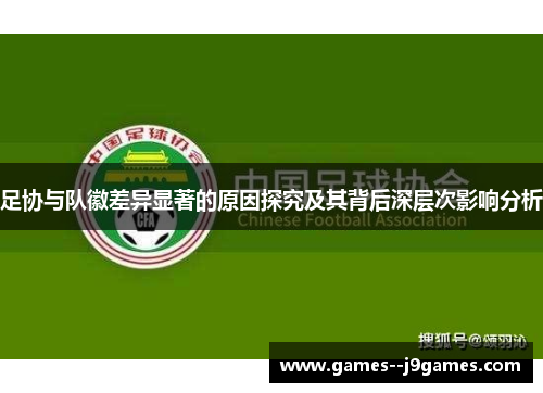 足协与队徽差异显著的原因探究及其背后深层次影响分析 足协与队徽差异显著的原因探究及其背后深层次影响分析