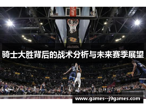 骑士大胜背后的战术分析与未来赛季展望 骑士大胜背后的战术分析与未来赛季展望