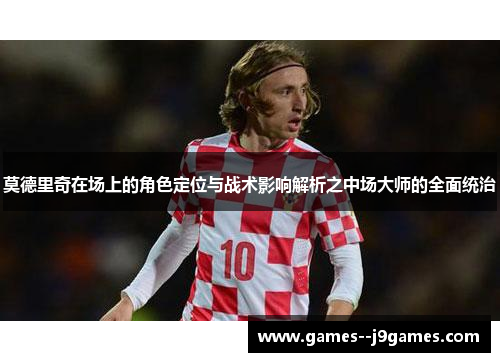 莫德里奇在场上的角色定位与战术影响解析之中场大师的全面统治