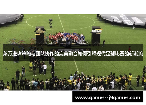 莱万进攻策略与团队协作的完美融合如何引领现代足球比赛的新潮流