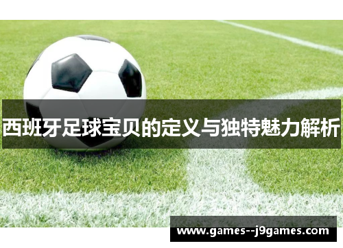 西班牙足球宝贝的定义与独特魅力解析 西班牙足球宝贝的定义与独特魅力解析