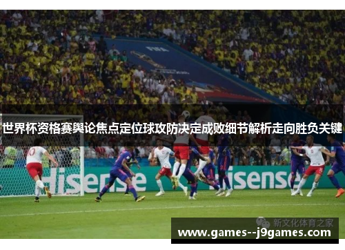 世界杯资格赛舆论焦点定位球攻防决定成败细节解析走向胜负关键