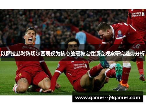 以萨拉赫对阵切尔西表现为核心的冠稳定性演变观察研究趋势分析