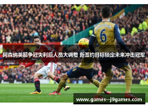 阿森纳英超争冠失利后人员大调整 新签约目标锁定未来冲击冠军