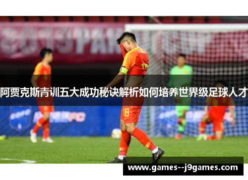 阿贾克斯青训五大成功秘诀解析如何培养世界级足球人才