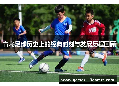 青岛足球历史上的经典时刻与发展历程回顾
