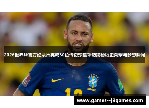 2026世界杯官方纪录片完成30位传奇球星采访揭秘历史荣耀与梦想瞬间