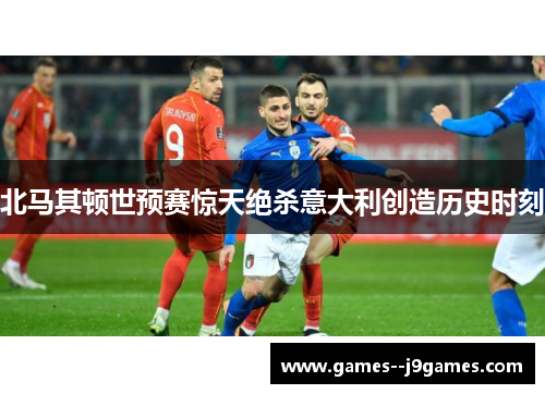 北马其顿世预赛惊天绝杀意大利创造历史时刻