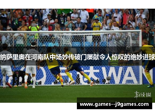纳萨里奥在河南队中场妙传破门屡献令人惊叹的绝妙进球 纳萨里奥在河南队中场妙传破门屡献令人惊叹的绝妙进球