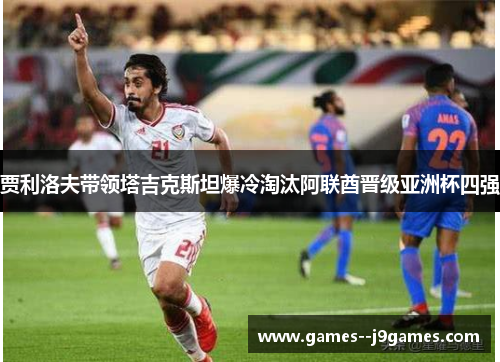 贾利洛夫带领塔吉克斯坦爆冷淘汰阿联酋晋级亚洲杯四强 贾利洛夫带领塔吉克斯坦爆冷淘汰阿联酋晋级亚洲杯四强