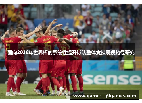 面向2026年世界杯的系统性提升球队整体竞技表现路径研究 面向2026年世界杯的系统性提升球队整体竞技表现路径研究
