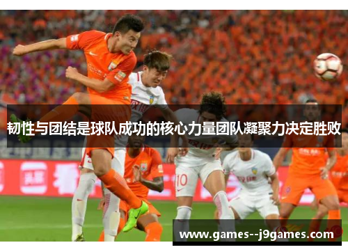 韧性与团结是球队成功的核心力量团队凝聚力决定胜败