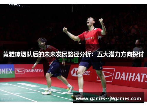 黄雅琼退队后的未来发展路径分析：五大潜力方向探讨