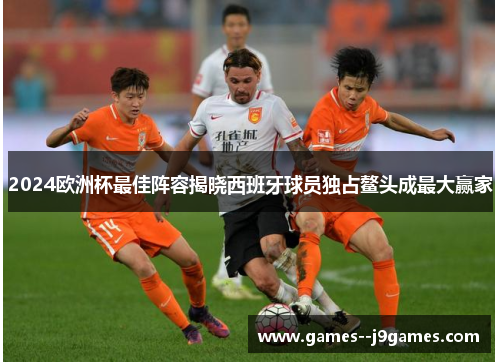 2024欧洲杯最佳阵容揭晓西班牙球员独占鳌头成最大赢家