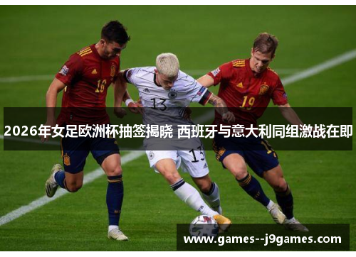 2026年女足欧洲杯抽签揭晓 西班牙与意大利同组激战在即