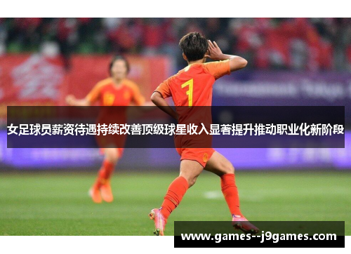 女足球员薪资待遇持续改善顶级球星收入显著提升推动职业化新阶段