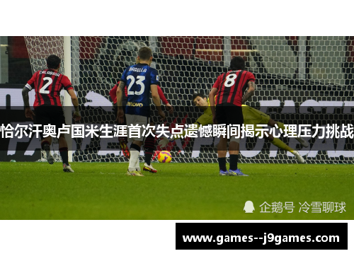 恰尔汗奥卢国米生涯首次失点遗憾瞬间揭示心理压力挑战
