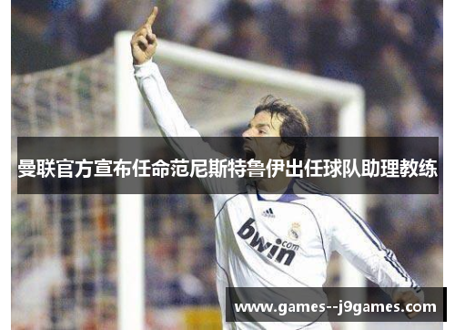 曼联官方宣布任命范尼斯特鲁伊出任球队助理教练