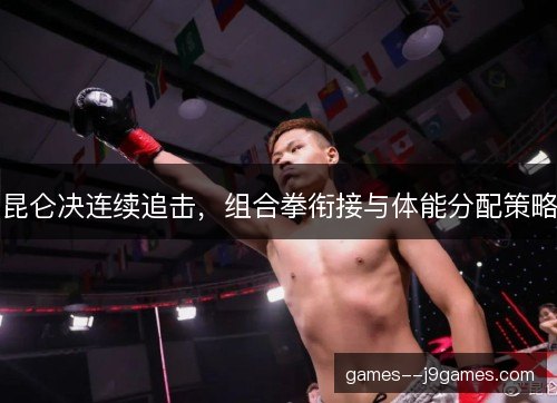 昆仑决连续追击，组合拳衔接与体能分配策略
