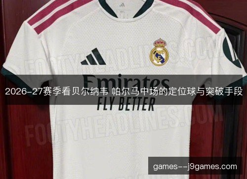 2026-27赛季看贝尔纳韦 帕尔马中场的定位球与突破手段